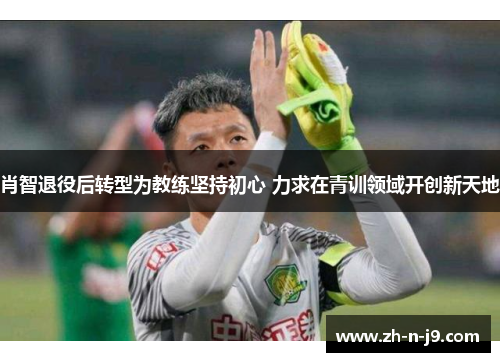 肖智退役后转型为教练坚持初心 力求在青训领域开创新天地