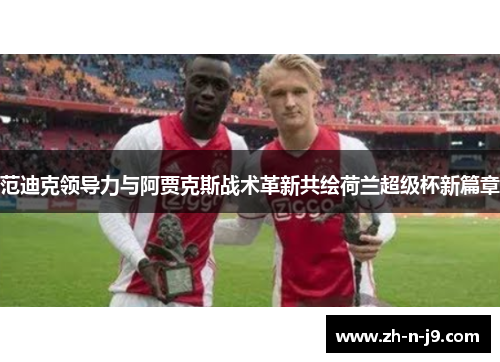 范迪克领导力与阿贾克斯战术革新共绘荷兰超级杯新篇章