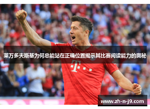 莱万多夫斯基为何总能站在正确位置揭示其比赛阅读能力的奥秘