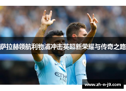 萨拉赫领航利物浦冲击英超新荣耀与传奇之路