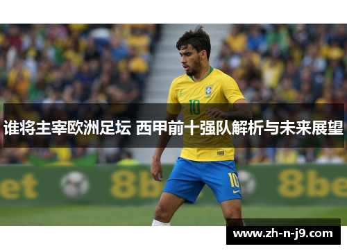 谁将主宰欧洲足坛 西甲前十强队解析与未来展望 谁将主宰欧洲足坛 西甲前十强队解析与未来展望
