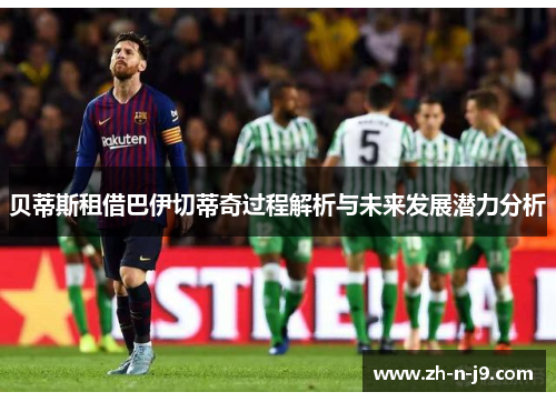贝蒂斯租借巴伊切蒂奇过程解析与未来发展潜力分析 贝蒂斯租借巴伊切蒂奇过程解析与未来发展潜力分析