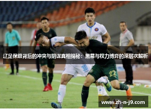 辽足保级背后的冲突与阴谋真相揭秘：黑幕与权力博弈的深层次解析