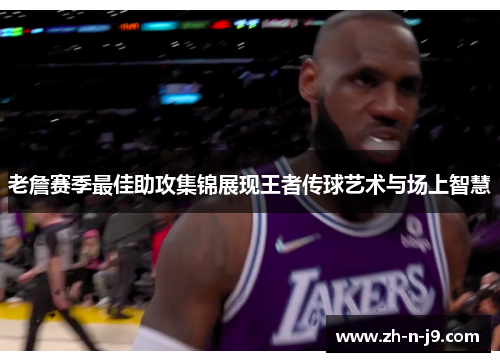 老詹赛季最佳助攻集锦展现王者传球艺术与场上智慧 老詹赛季最佳助攻集锦展现王者传球艺术与场上智慧