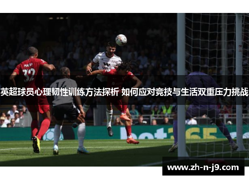 英超球员心理韧性训练方法探析 如何应对竞技与生活双重压力挑战