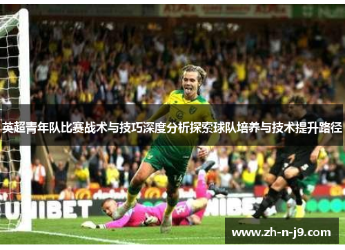 英超青年队比赛战术与技巧深度分析探索球队培养与技术提升路径