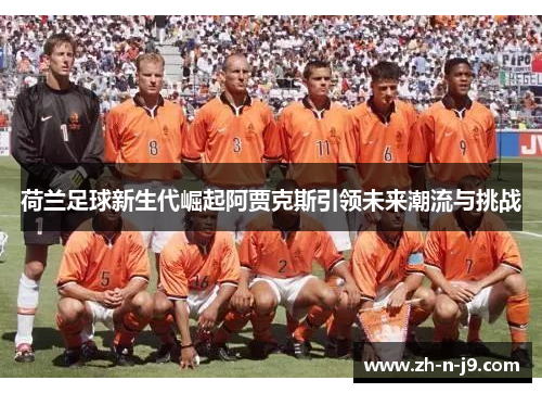 荷兰足球新生代崛起阿贾克斯引领未来潮流与挑战
