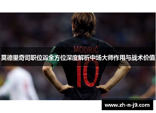 莫德里奇司职位置全方位深度解析中场大师作用与战术价值