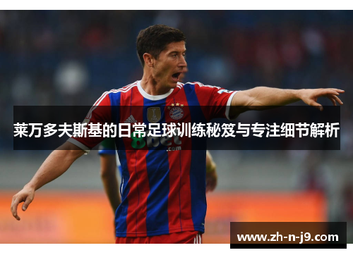 莱万多夫斯基的日常足球训练秘笈与专注细节解析