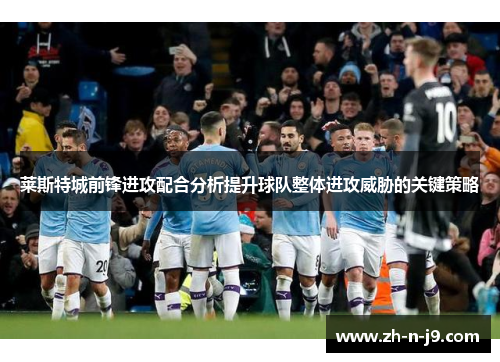 莱斯特城前锋进攻配合分析提升球队整体进攻威胁的关键策略