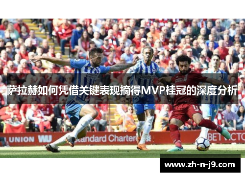 萨拉赫如何凭借关键表现摘得MVP桂冠的深度分析