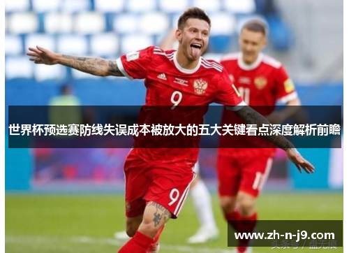 世界杯预选赛防线失误成本被放大的五大关键看点深度解析前瞻