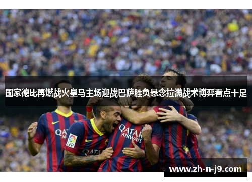 国家德比再燃战火皇马主场迎战巴萨胜负悬念拉满战术博弈看点十足