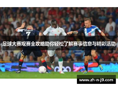 足球大赛观赛全攻略助你轻松了解赛事信息与精彩活动