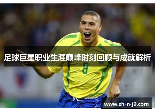 足球巨星职业生涯巅峰时刻回顾与成就解析