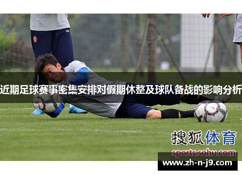 近期足球赛事密集安排对假期休整及球队备战的影响分析