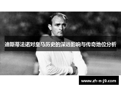 迪斯蒂法诺对皇马历史的深远影响与传奇地位分析