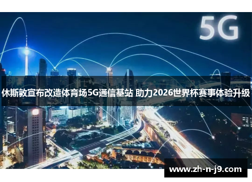 休斯敦宣布改造体育场5G通信基站 助力2026世界杯赛事体验升级 休斯敦宣布改造体育场5G通信基站 助力2026世界杯赛事体验升级