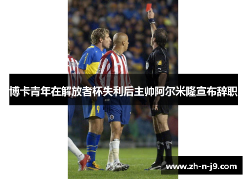 博卡青年在解放者杯失利后主帅阿尔米隆宣布辞职