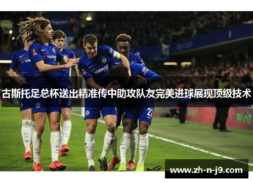 古斯托足总杯送出精准传中助攻队友完美进球展现顶级技术 古斯托足总杯送出精准传中助攻队友完美进球展现顶级技术