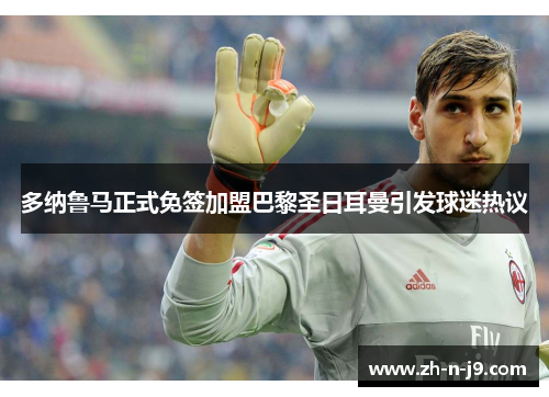 多纳鲁马正式免签加盟巴黎圣日耳曼引发球迷热议 多纳鲁马正式免签加盟巴黎圣日耳曼引发球迷热议