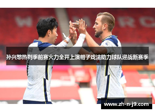 孙兴慜热刺季前赛火力全开上演帽子戏法助力球队迎战新赛季 孙兴慜热刺季前赛火力全开上演帽子戏法助力球队迎战新赛季