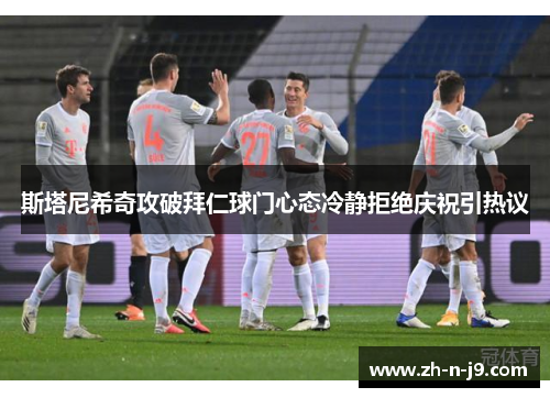 斯塔尼希奇攻破拜仁球门心态冷静拒绝庆祝引热议 斯塔尼希奇攻破拜仁球门心态冷静拒绝庆祝引热议