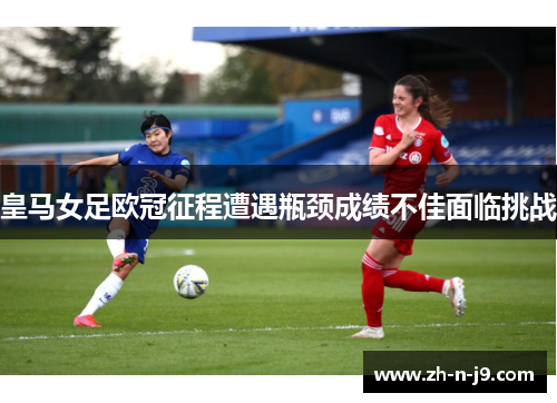 皇马女足欧冠征程遭遇瓶颈成绩不佳面临挑战 皇马女足欧冠征程遭遇瓶颈成绩不佳面临挑战