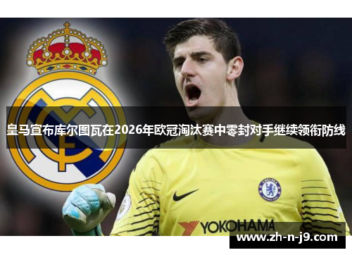 皇马宣布库尔图瓦在2026年欧冠淘汰赛中零封对手继续领衔防线