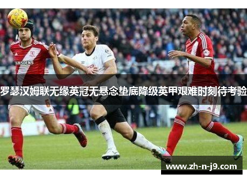 罗瑟汉姆联无缘英冠无悬念垫底降级英甲艰难时刻待考验