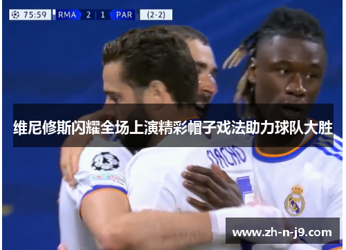 维尼修斯闪耀全场上演精彩帽子戏法助力球队大胜