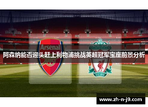阿森纳能否迎头赶上利物浦挑战英超冠军宝座前景分析
