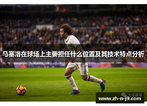 马塞洛在球场上主要担任什么位置及其技术特点分析