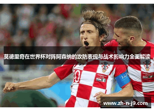 莫德里奇在世界杯对阵阿森纳的攻防表现与战术影响力全面解读 莫德里奇在世界杯对阵阿森纳的攻防表现与战术影响力全面解读