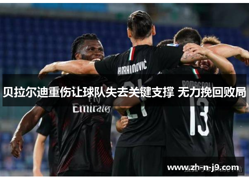 贝拉尔迪重伤让球队失去关键支撑 无力挽回败局 贝拉尔迪重伤让球队失去关键支撑 无力挽回败局