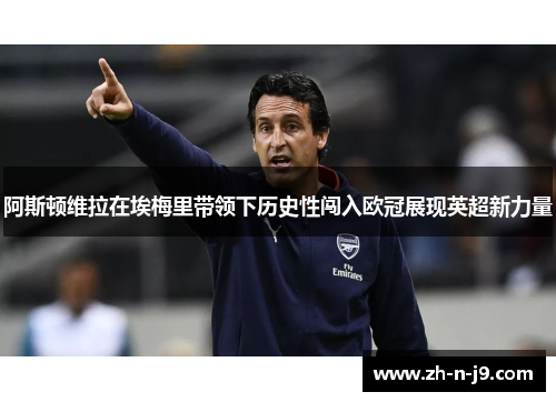 阿斯顿维拉在埃梅里带领下历史性闯入欧冠展现英超新力量 阿斯顿维拉在埃梅里带领下历史性闯入欧冠展现英超新力量