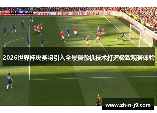2026世界杯决赛将引入全景摄像机技术打造极致观赛体验 2026世界杯决赛将引入全景摄像机技术打造极致观赛体验