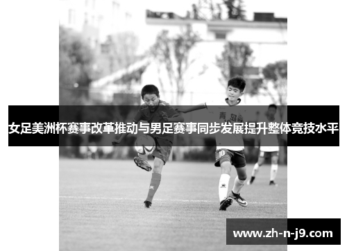 女足美洲杯赛事改革推动与男足赛事同步发展提升整体竞技水平 女足美洲杯赛事改革推动与男足赛事同步发展提升整体竞技水平