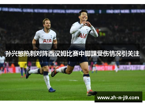 孙兴慜热刺对阵西汉姆比赛中脚踝受伤情况引关注 孙兴慜热刺对阵西汉姆比赛中脚踝受伤情况引关注