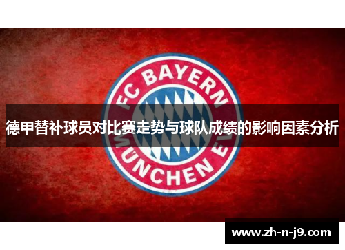 德甲替补球员对比赛走势与球队成绩的影响因素分析 德甲替补球员对比赛走势与球队成绩的影响因素分析