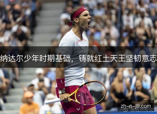 纳达尔少年时期基础，铸就红土天王坚韧意志