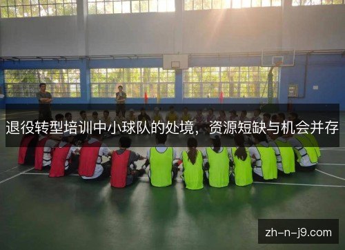 退役转型培训中小球队的处境,资源短缺与机会并存 退役转型培训中小球队的处境,资源短缺与机会并存
